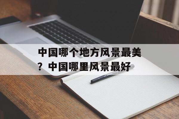 中国哪个地方风景最美？中国哪里风景最好-第1张图片-