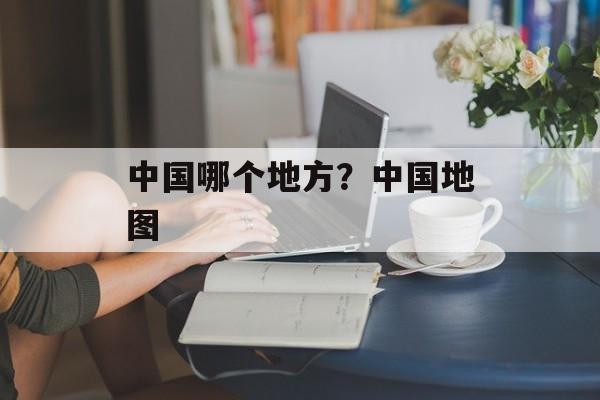 中国哪个地方？中国地图-第1张图片-