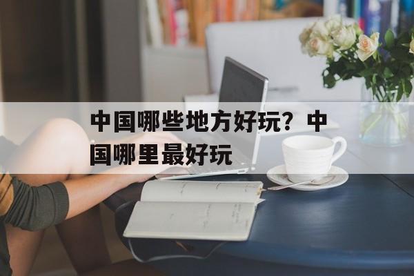 中国哪些地方好玩？中国哪里最好玩-第1张图片-
