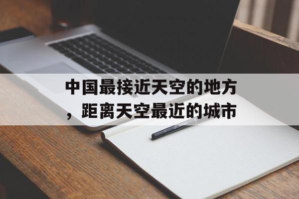 中国最接近天空的地方，距离天空最近的城市-第1张图片-