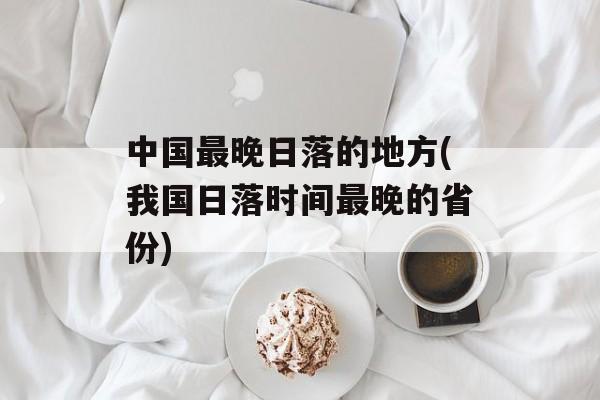 中国最晚日落的地方(我国日落时间最晚的省份)-第1张图片-