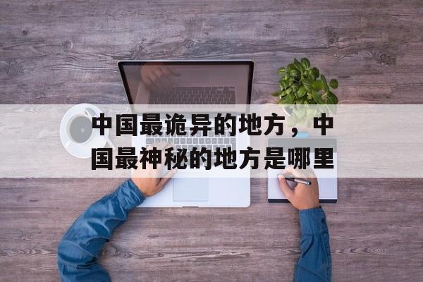 中国最诡异的地方，中国最神秘的地方是哪里-第1张图片-