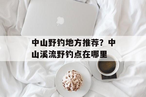 中山野钓地方推荐？中山溪流野钓点在哪里-第1张图片-