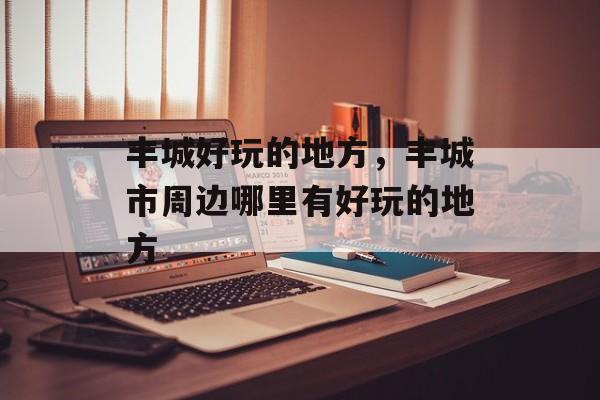 丰城好玩的地方，丰城市周边哪里有好玩的地方-第1张图片-
