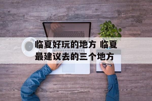临夏好玩的地方 临夏最建议去的三个地方-第1张图片-