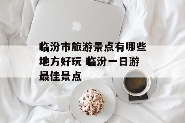 临汾市旅游景点有哪些地方好玩 临汾一日游最佳景点-第1张图片-
