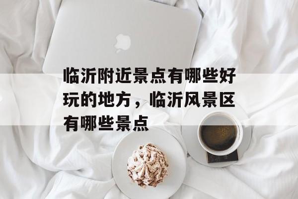 临沂附近景点有哪些好玩的地方，临沂风景区有哪些景点-第1张图片-
