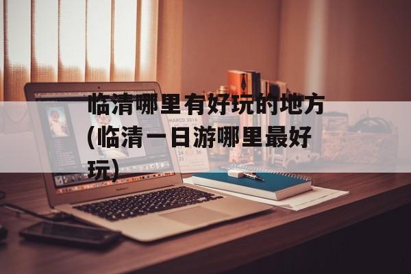 临清哪里有好玩的地方(临清一日游哪里最好玩)-第1张图片-