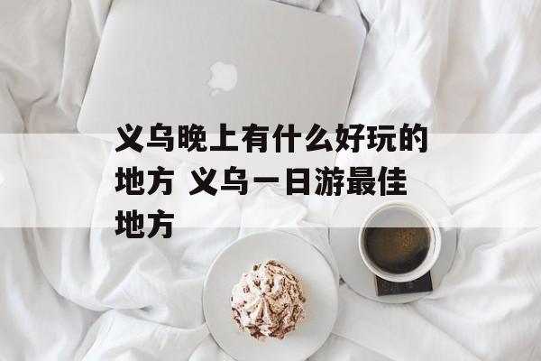 义乌晚上有什么好玩的地方 义乌一日游最佳地方-第1张图片-