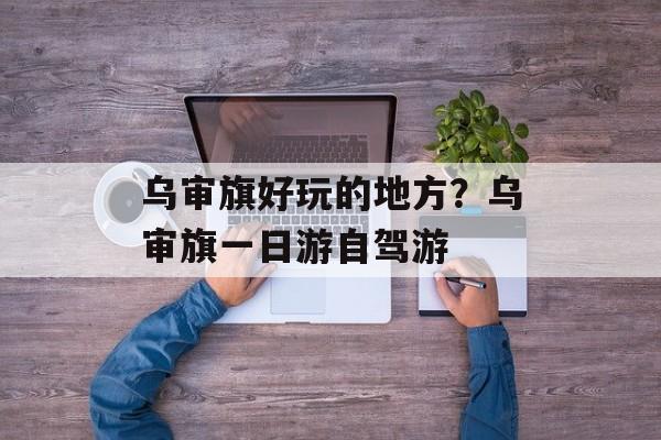 乌审旗好玩的地方？乌审旗一日游自驾游-第1张图片-