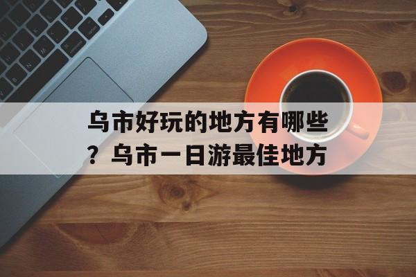 乌市好玩的地方有哪些？乌市一日游最佳地方-第1张图片-