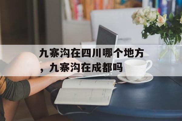 九寨沟在四川哪个地方，九寨沟在成都吗-第1张图片-