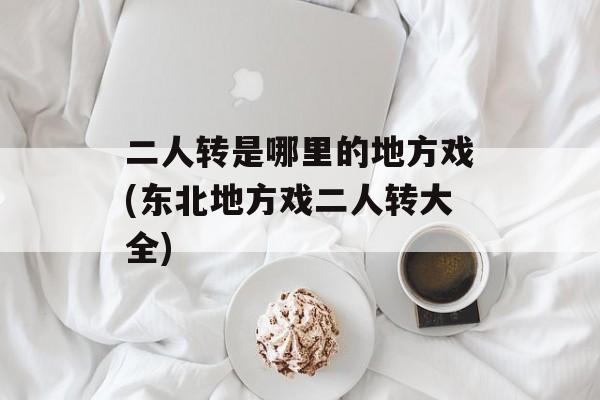 二人转是哪里的地方戏(东北地方戏二人转大全)-第1张图片-