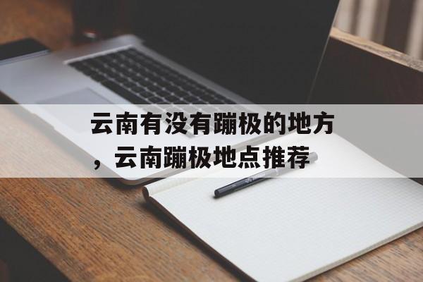 云南有没有蹦极的地方，云南蹦极地点推荐-第1张图片-
