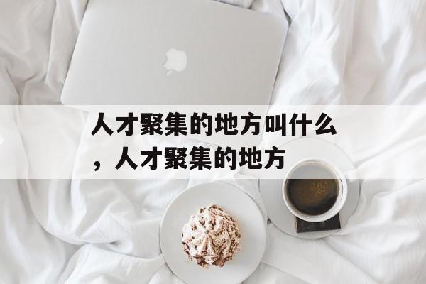 人才聚集的地方叫什么，人才聚集的地方-第1张图片-