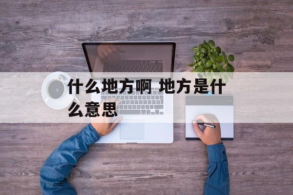 什么地方啊 地方是什么意思-第1张图片-