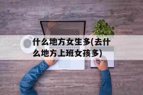 什么地方女生多(去什么地方上班女孩多)-第1张图片-