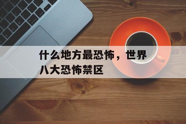 什么地方最恐怖，世界八大恐怖禁区-第1张图片-