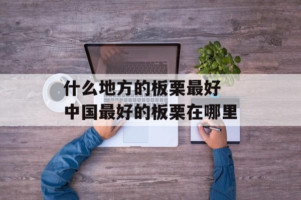 什么地方的板栗最好 中国最好的板栗在哪里-第1张图片-