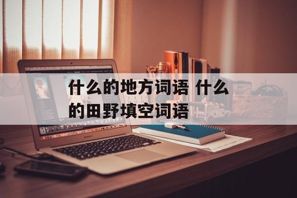 什么的地方词语 什么的田野填空词语-第1张图片-