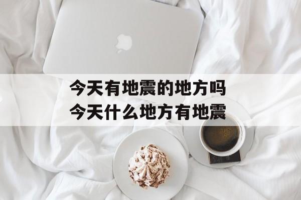 今天有地震的地方吗 今天什么地方有地震-第1张图片-