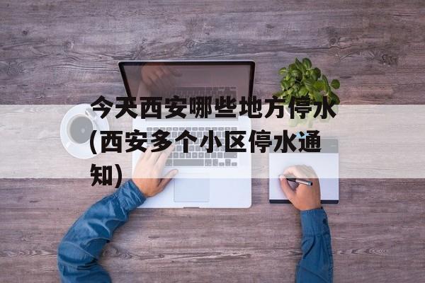 今天西安哪些地方停水(西安多个小区停水通知)-第1张图片-