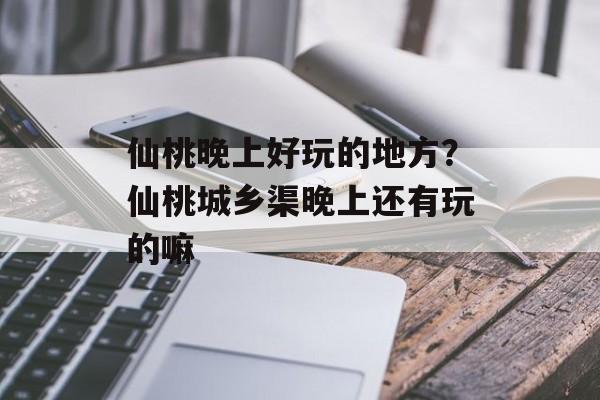 仙桃晚上好玩的地方？仙桃城乡渠晚上还有玩的嘛-第1张图片-
