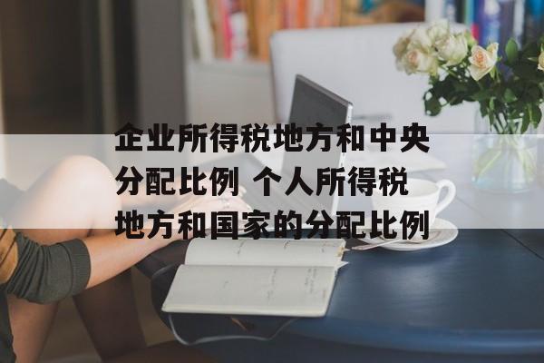 企业所得税地方和中央分配比例 个人所得税地方和国家的分配比例-第1张图片-