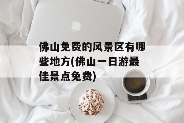 佛山免费的风景区有哪些地方(佛山一日游最佳景点免费)-第1张图片-