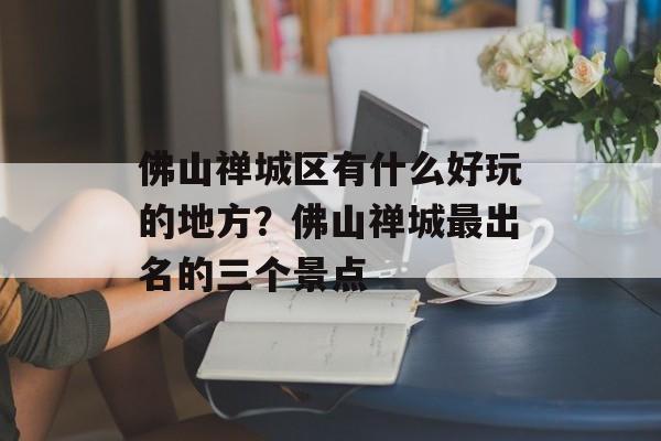 佛山禅城区有什么好玩的地方？佛山禅城最出名的三个景点-第1张图片-