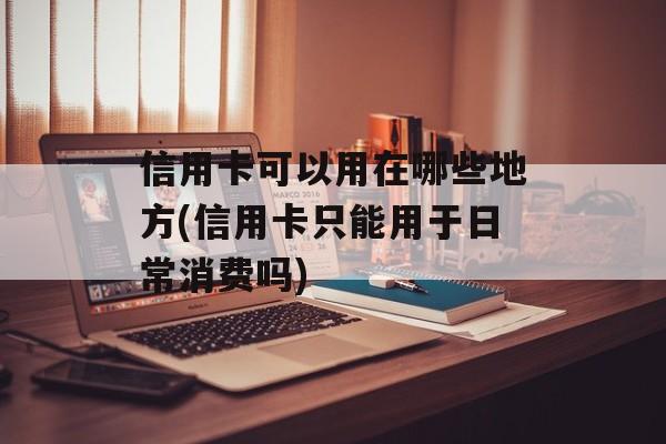 信用卡可以用在哪些地方(信用卡只能用于日常消费吗)-第1张图片-