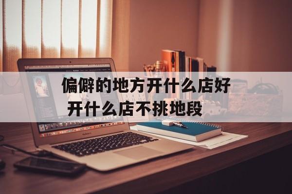 偏僻的地方开什么店好 开什么店不挑地段-第1张图片-