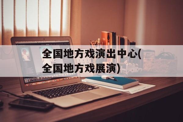全国地方戏演出中心(全国地方戏展演)-第1张图片-