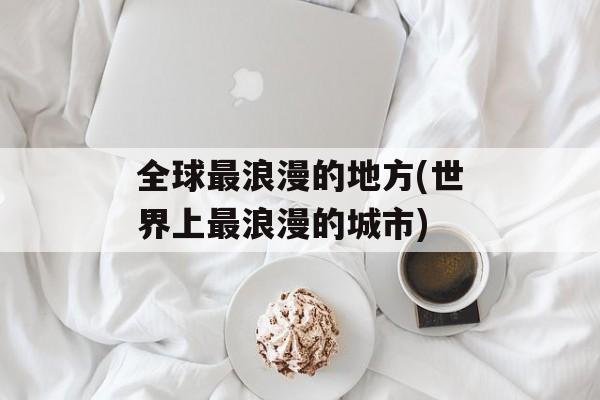 全球最浪漫的地方(世界上最浪漫的城市)-第1张图片-