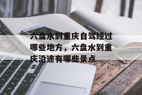 六盘水到重庆自驾经过哪些地方，六盘水到重庆沿途有哪些景点-第1张图片-