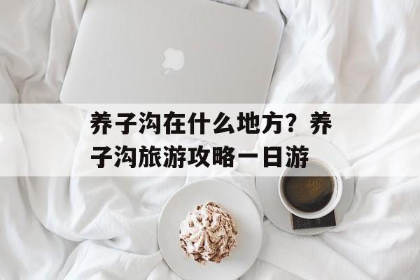 养子沟在什么地方？养子沟旅游攻略一日游-第1张图片-