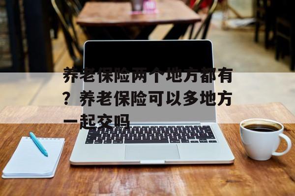 养老保险两个地方都有？养老保险可以多地方一起交吗-第1张图片-