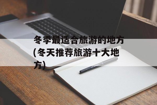 冬季最适合旅游的地方(冬天推荐旅游十大地方)-第1张图片-