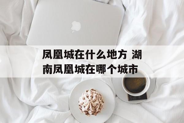 凤凰城在什么地方 湖南凤凰城在哪个城市-第1张图片-