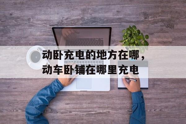 动卧充电的地方在哪，动车卧铺在哪里充电-第1张图片-