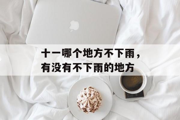 十一哪个地方不下雨，有没有不下雨的地方-第1张图片-