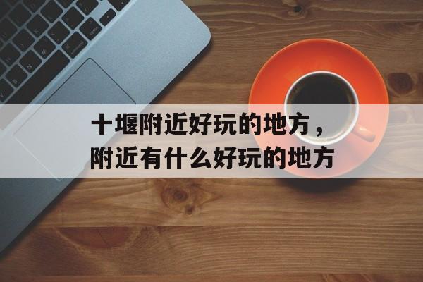 十堰附近好玩的地方，附近有什么好玩的地方-第1张图片-