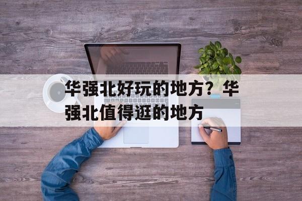 华强北好玩的地方？华强北值得逛的地方-第1张图片-