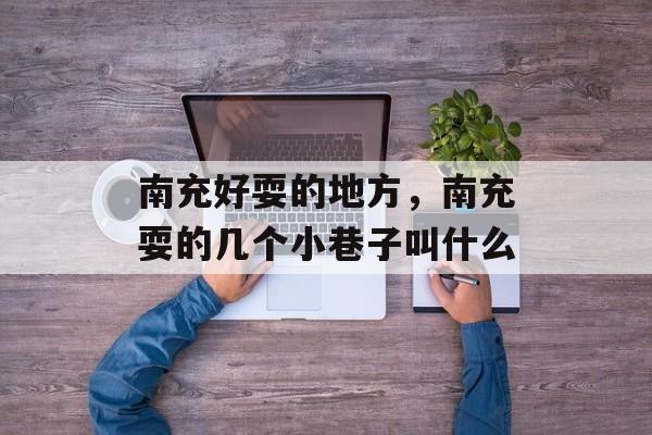 南充好耍的地方，南充耍的几个小巷子叫什么-第1张图片-