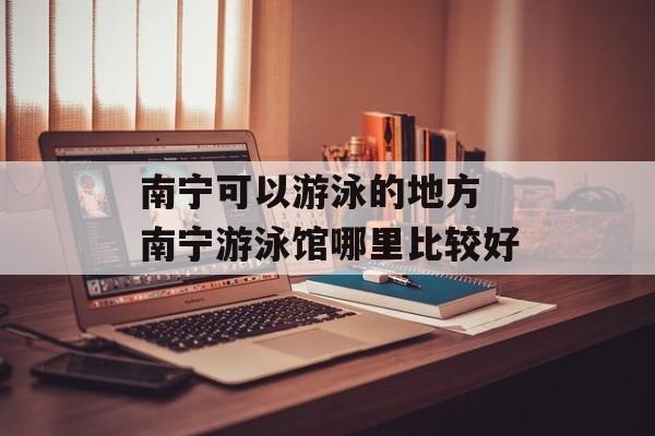 南宁可以游泳的地方 南宁游泳馆哪里比较好-第1张图片-