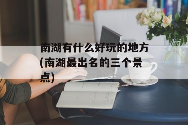 南湖有什么好玩的地方(南湖最出名的三个景点)-第1张图片-