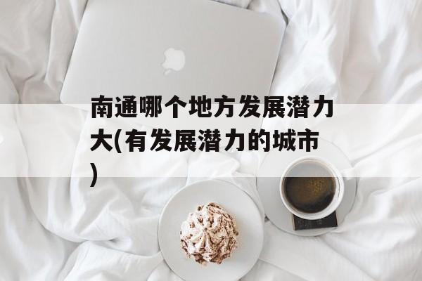 南通哪个地方发展潜力大(有发展潜力的城市)-第1张图片-