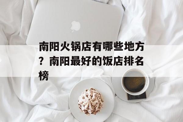 南阳火锅店有哪些地方？南阳最好的饭店排名榜-第1张图片-