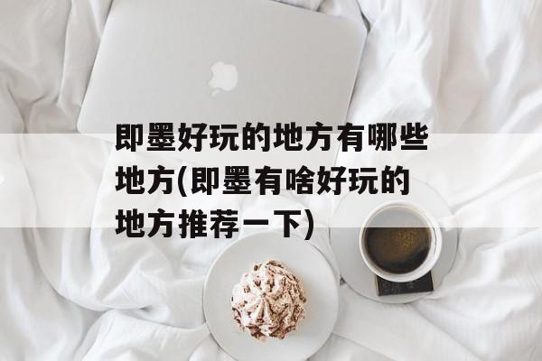 即墨好玩的地方有哪些地方(即墨有啥好玩的地方推荐一下)-第1张图片-