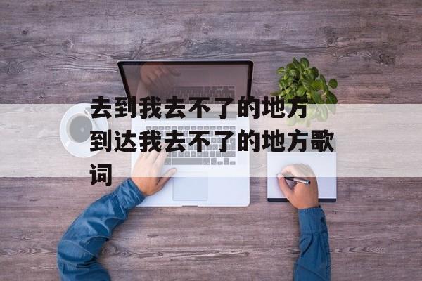 去到我去不了的地方 到达我去不了的地方歌词-第1张图片-